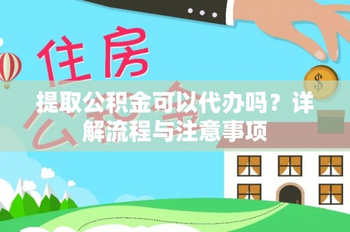 平南提取公积金可以代办吗？详解流程与注意事项