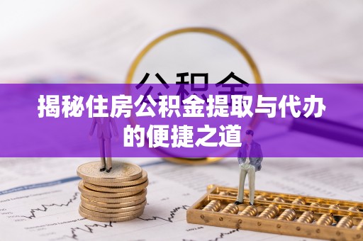 平南揭秘住房公积金提取与代办的便捷之道