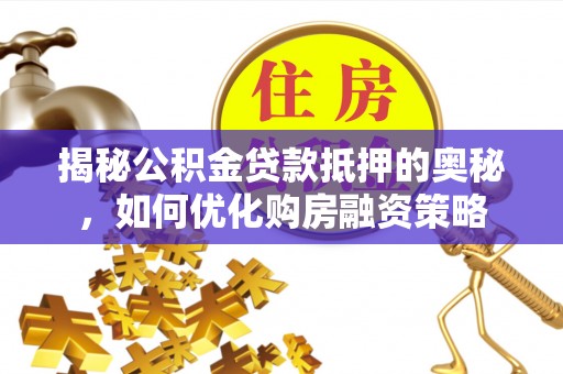 平南揭秘公积金贷款抵押的奥秘，如何优化购房融资策略