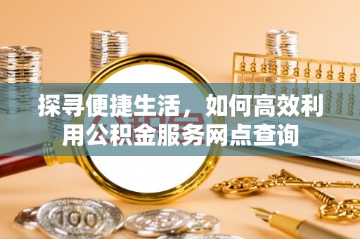 平南探寻便捷生活，如何高效利用公积金服务网点查询
