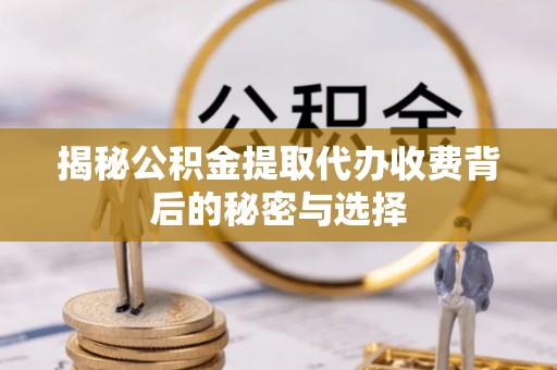 平南揭秘公积金提取代办收费背后的秘密与选择