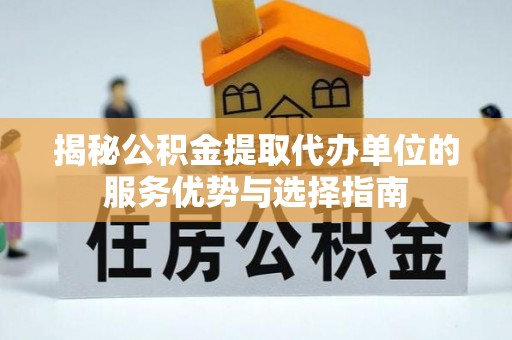 平南揭秘公积金提取代办单位的服务优势与选择指南