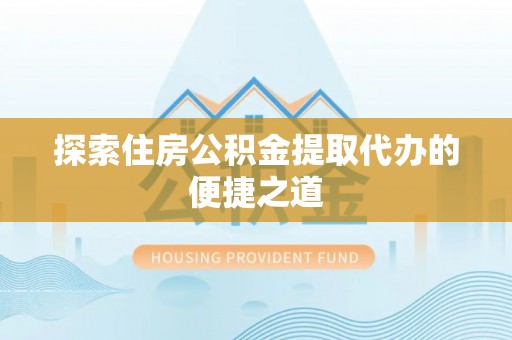 平南探索住房公积金提取代办的便捷之道