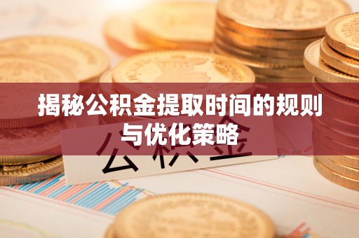 平南揭秘公积金提取时间的规则与优化策略