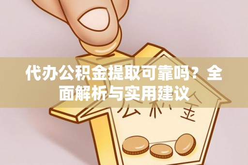 平南代办公积金提取可靠吗？全面解析与实用建议