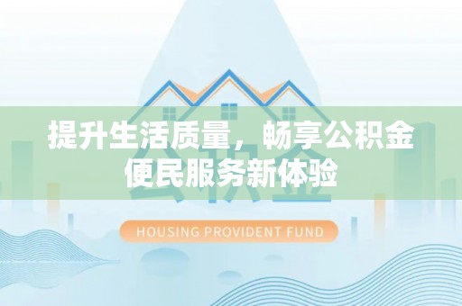 平南提升生活质量，畅享公积金便民服务新体验