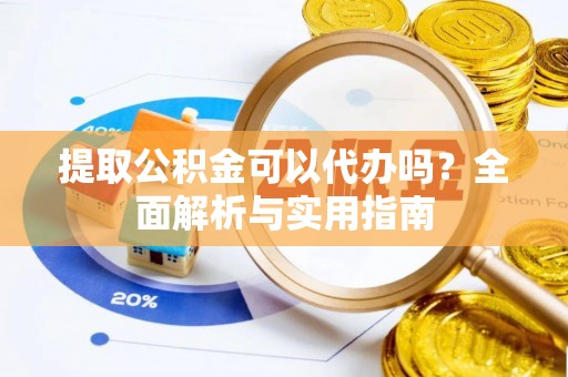 平南提取公积金可以代办吗？全面解析与实用指南