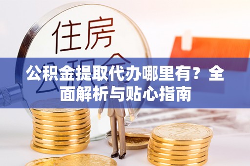 平南公积金提取代办哪里有？全面解析与贴心指南