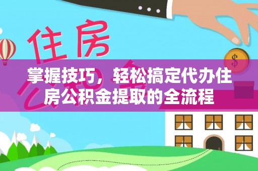 平南掌握技巧，轻松搞定代办住房公积金提取的全流程