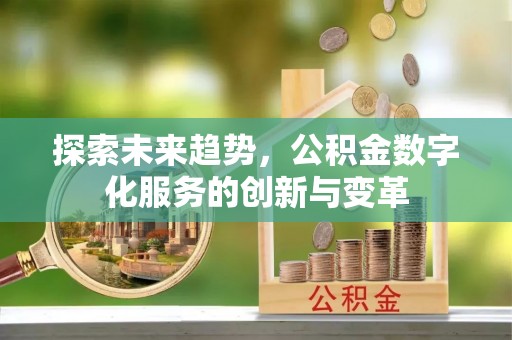 平南探索未来趋势，公积金数字化服务的创新与变革