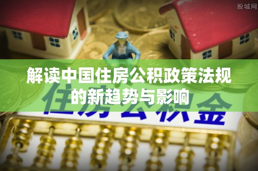 平南解读中国住房公积政策法规的新趋势与影响