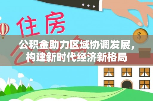 平南公积金助力区域协调发展，构建新时代经济新格局