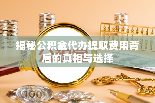 平南揭秘公积金代办提取费用背后的真相与选择