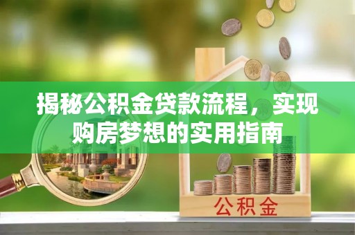 平南揭秘公积金贷款流程，实现购房梦想的实用指南