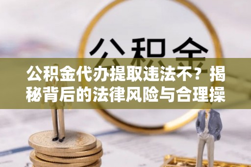 平南公积金代办提取违法不？揭秘背后的法律风险与合理操作