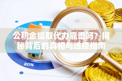 平南公积金提取代办靠谱吗？揭秘背后的真相与选择指南