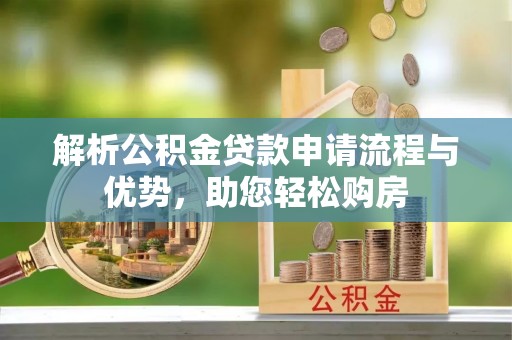 平南解析公积金贷款申请流程与优势，助您轻松购房