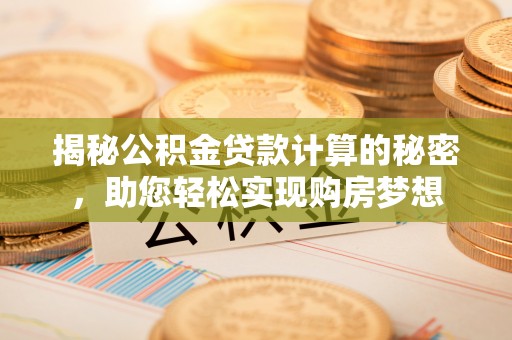 平南揭秘公积金贷款计算的秘密，助您轻松实现购房梦想