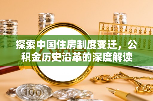 平南探索中国住房制度变迁，公积金历史沿革的深度解读