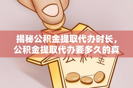 平南揭秘公积金提取代办时长，公积金提取代办要多久的真相与攻略