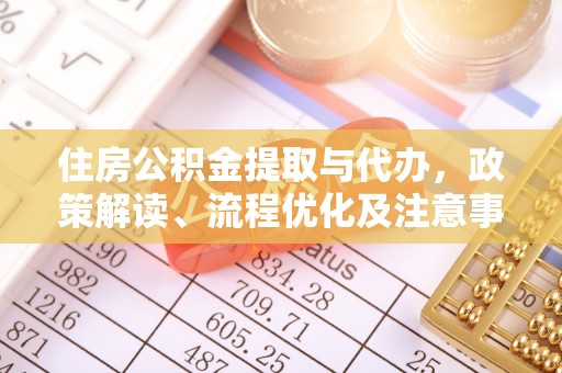 平南住房公积金提取与代办，政策解读、流程优化及注意事项