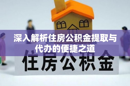 平南深入解析住房公积金提取与代办的便捷之道