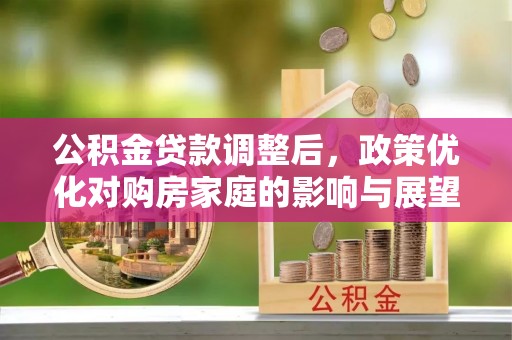 平南公积金贷款调整后，政策优化对购房家庭的影响与展望
