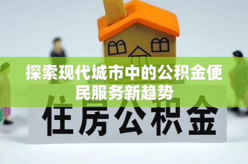 平南探索现代城市中的公积金便民服务新趋势