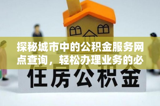 平南探秘城市中的公积金服务网点查询，轻松办理业务的必备指南