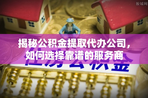 平南揭秘公积金提取代办公司，如何选择靠谱的服务商