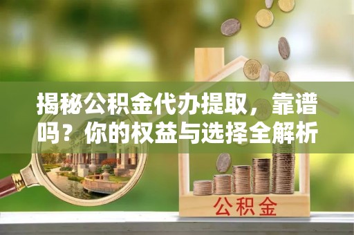 平南揭秘公积金代办提取，靠谱吗？你的权益与选择全解析