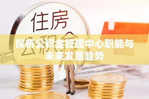 平南探析公积金管理中心职能与未来发展趋势