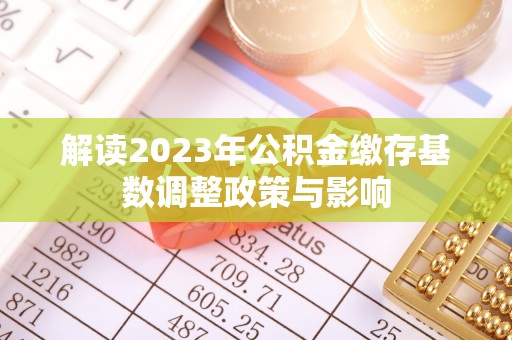 平南解读2023年公积金缴存基数调整政策与影响