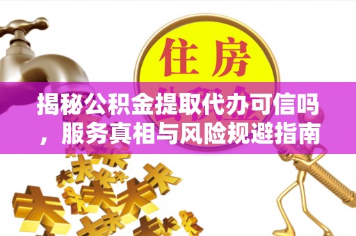 平南揭秘公积金提取代办可信吗，服务真相与风险规避指南