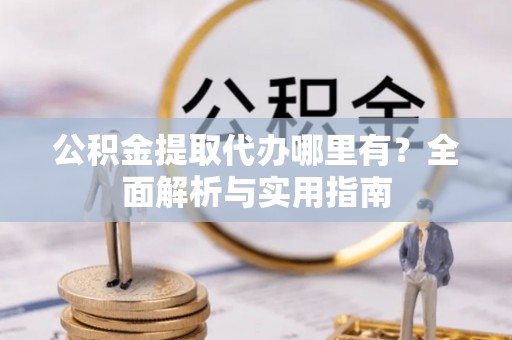 平南公积金提取代办哪里有？全面解析与实用指南