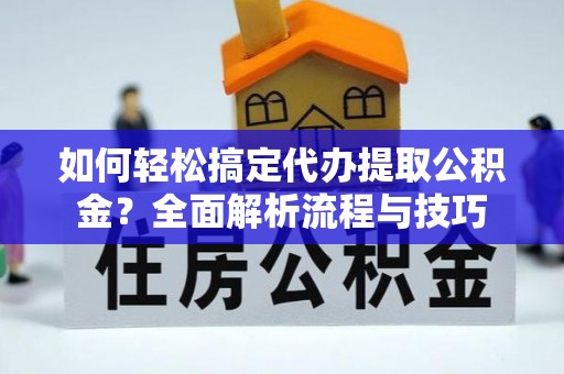 平南如何轻松搞定代办提取公积金？全面解析流程与技巧