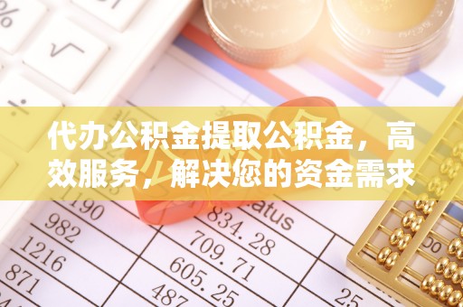 平南代办公积金提取公积金，高效服务，解决您的资金需求