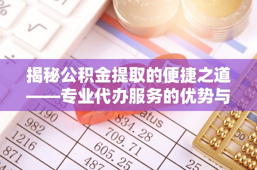 平南揭秘公积金提取的便捷之道——专业代办服务的优势与选择