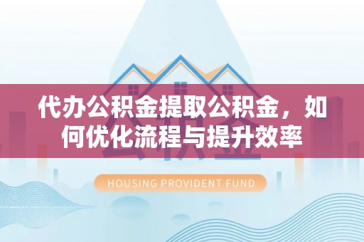 平南代办公积金提取公积金，如何优化流程与提升效率