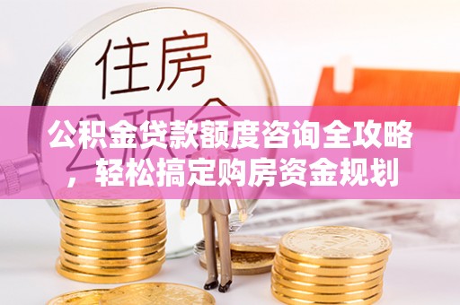 平南公积金贷款额度咨询全攻略，轻松搞定购房资金规划