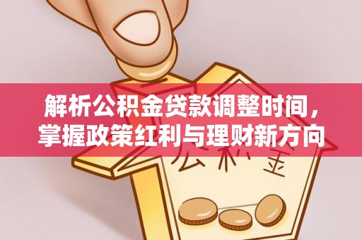 平南解析公积金贷款调整时间，掌握政策红利与理财新方向