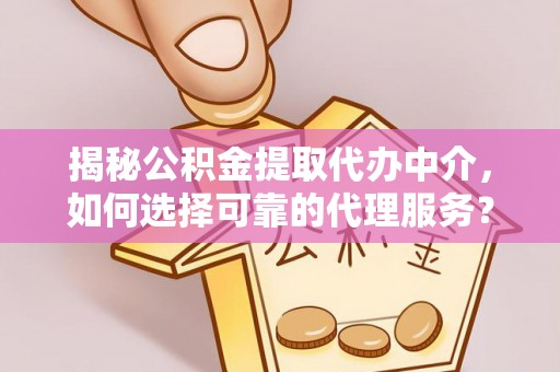 平南揭秘公积金提取代办中介，如何选择可靠的代理服务？