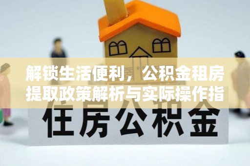 平南解锁生活便利，公积金租房提取政策解析与实际操作指南