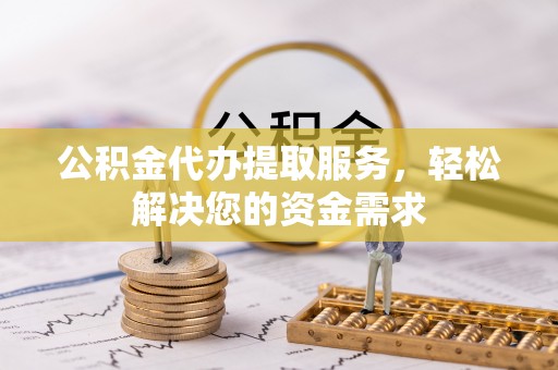 平南公积金代办提取服务，轻松解决您的资金需求