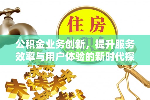 平南公积金业务创新，提升服务效率与用户体验的新时代探索