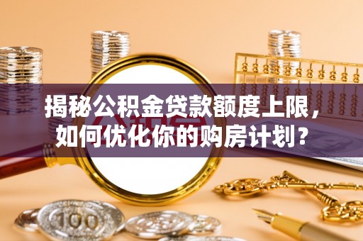 平南揭秘公积金贷款额度上限，如何优化你的购房计划？