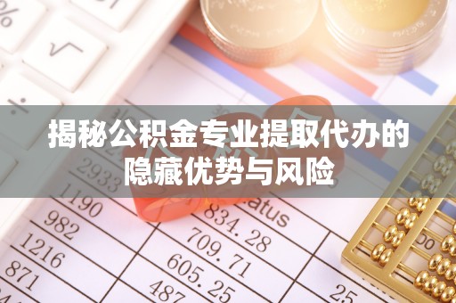 平南揭秘公积金专业提取代办的隐藏优势与风险