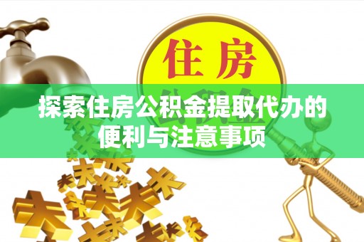 平南探索住房公积金提取代办的便利与注意事项