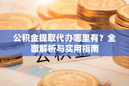 平南公积金提取代办哪里有？全面解析与实用指南