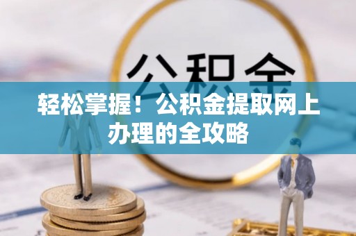 平南轻松掌握！公积金提取网上办理的全攻略